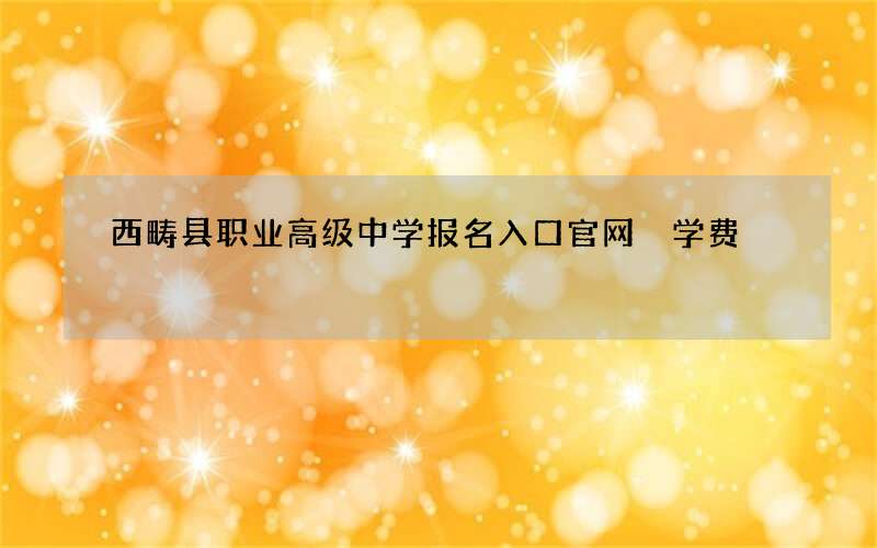 西畴县职业高级中学报名入口官网 学费